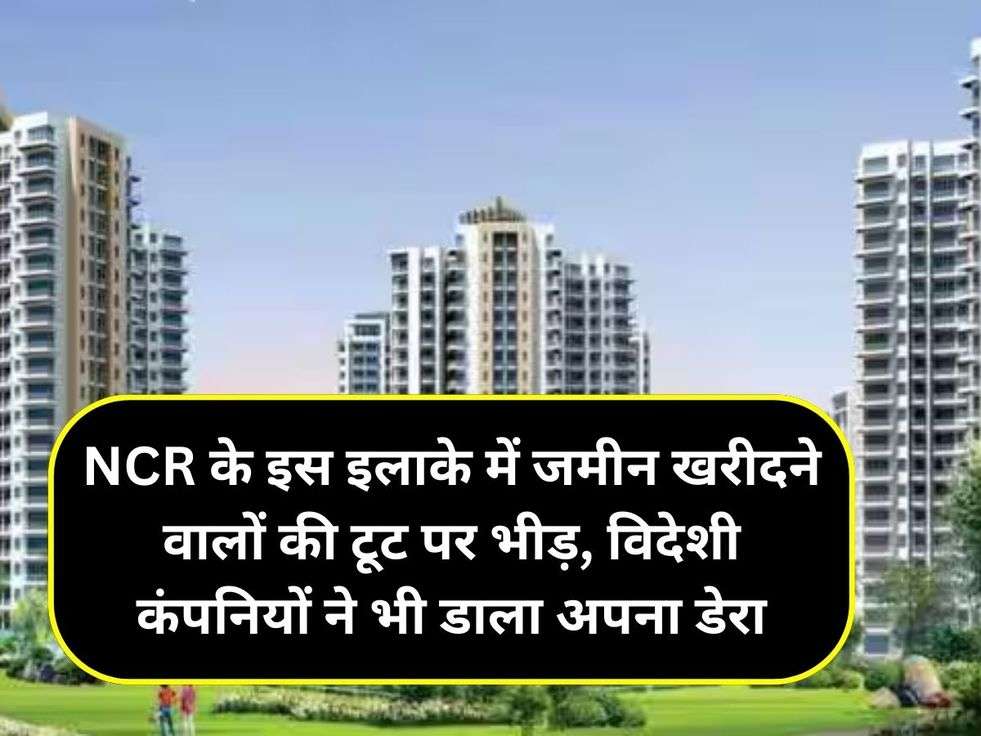 NCR के इस इलाके में जमीन खरीदने वालों की टूट पर भीड़, विदेशी कंपनियों ने भी डाला अपना डेरा