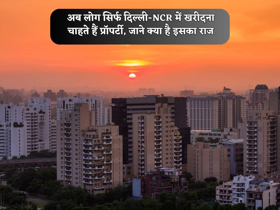 अब लोग सिर्फ दिल्ली-NCR में खरीदना चाहते हैं प्रॉपर्टी, जाने क्या है इसका राज