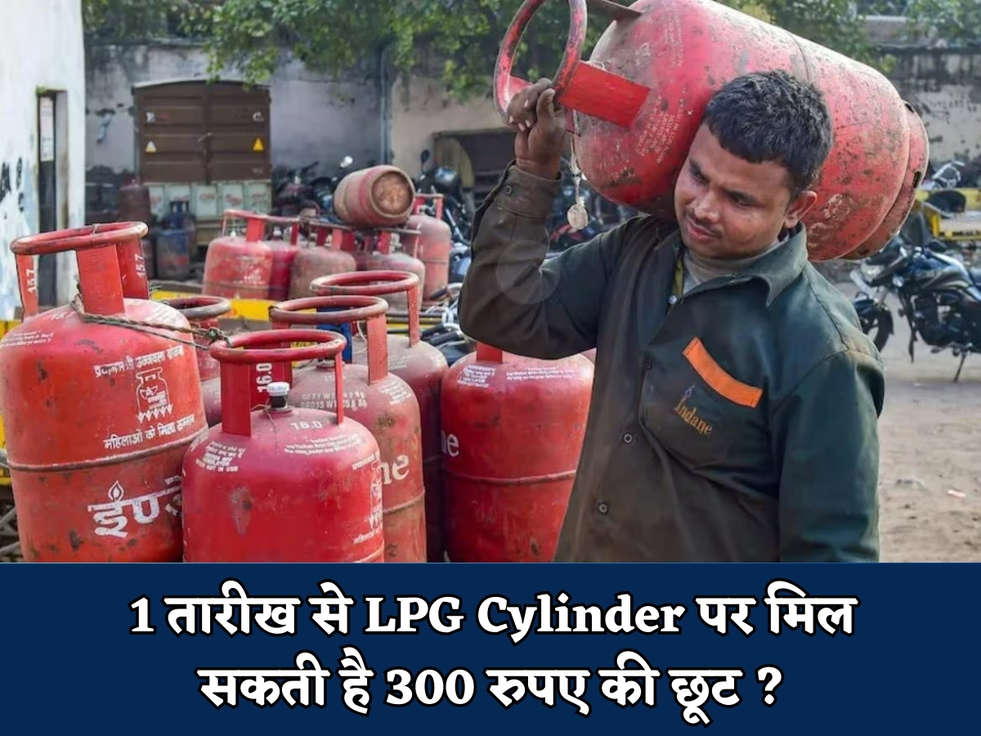 1 तारीख से LPG Cylinder पर मिल सकती है 300 रुपए की छूट ?