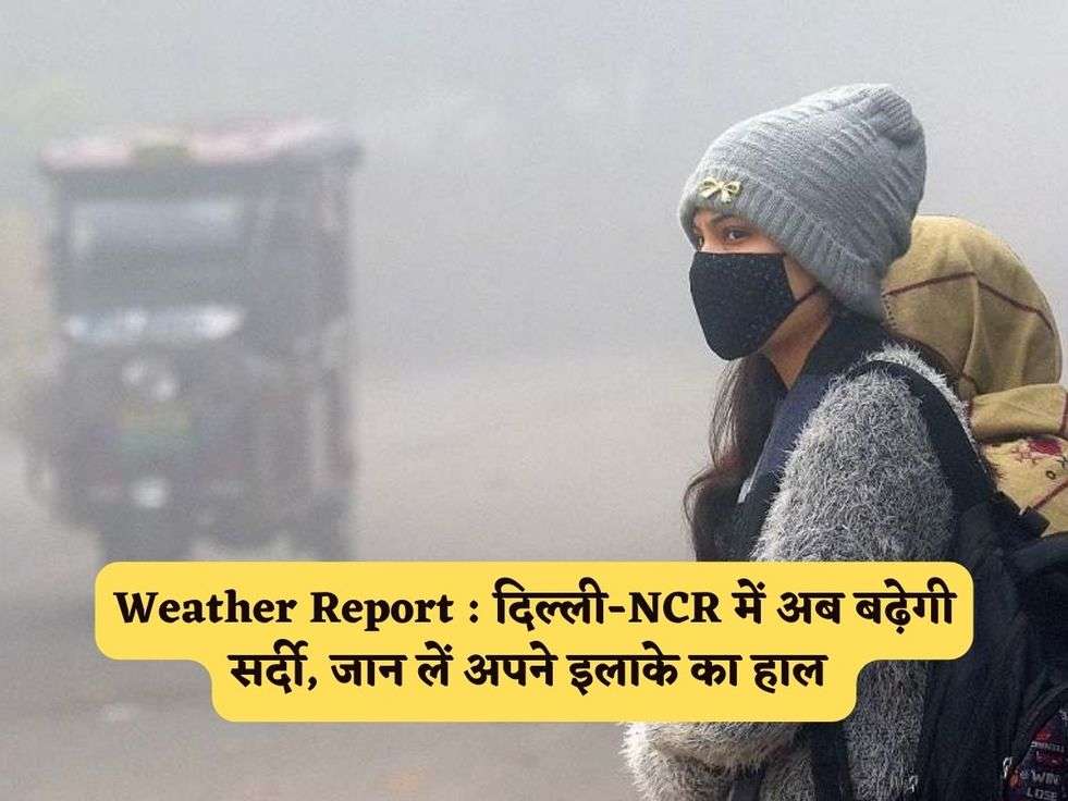 Weather Report : दिल्ली-NCR में अब बढ़ेगी सर्दी, जान लें अपने इलाके का हाल 