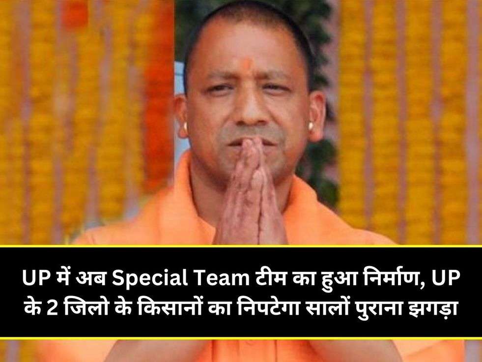 UP में अब Special Team टीम का हुआ निर्माण, UP के 2 जिलो के किसानों का निपटेगा सालों पुराना झगड़ा