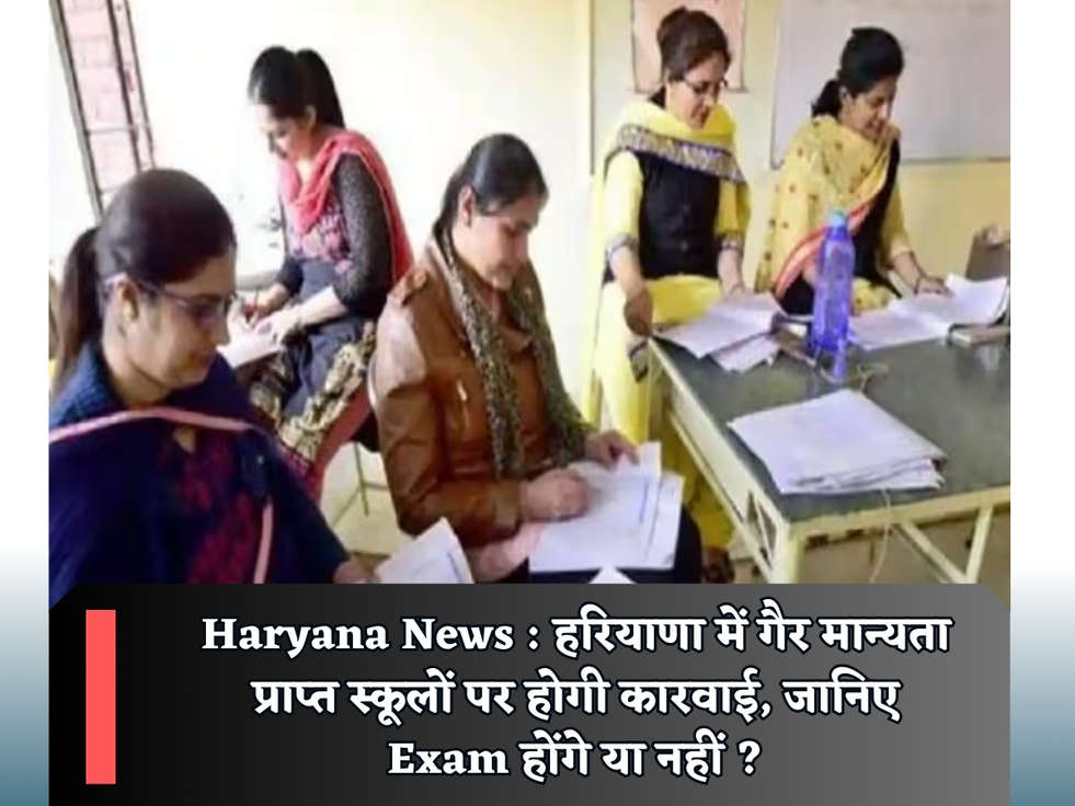 Haryana News : हरियाणा में गैर मान्यता प्राप्त स्कूलों पर होगी कारवाई, जानिए Exam होंगे या नहीं ?