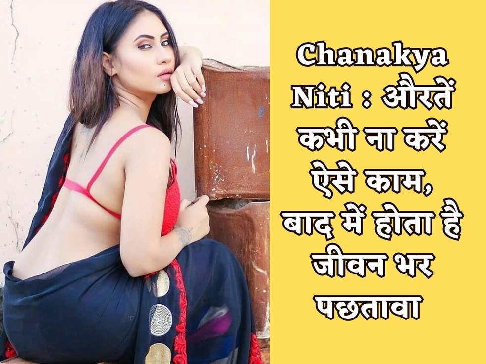 Chanakya Niti : औरतें कभी ना करें ऐसे काम, बाद में होता है जीवन भर पछतावा 