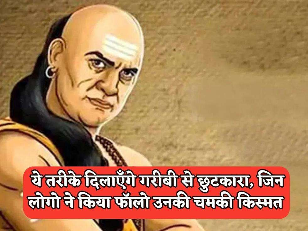 Chanakya Niti : ये तरीके दिलाएँगे गरीबी से छुटकारा, जिन लोगो ने किया फॉलो उनकी चमकी किस्मत 