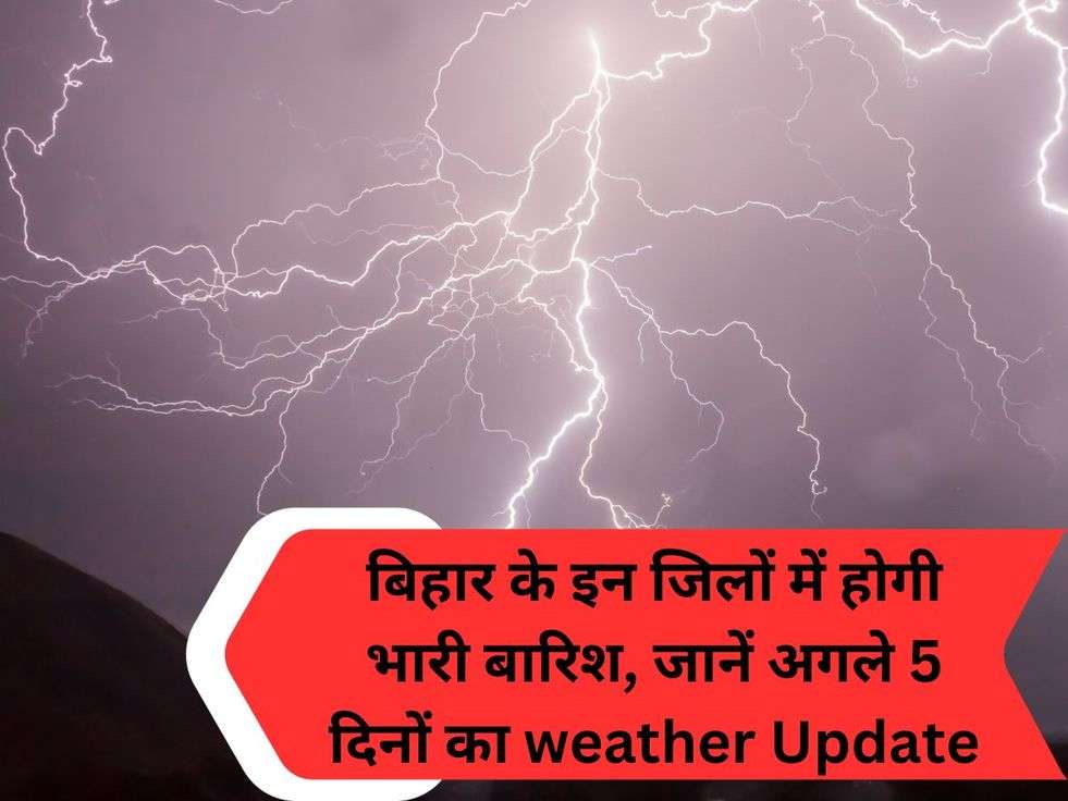 बिहार के इन जिलों में होगी भारी बारिश, जानें अगले 5 दिनों का weather Update