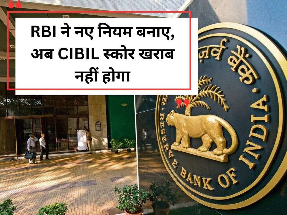 RBI ने नए नियम बनाए, अब CIBIL स्कोर खराब नहीं होगा