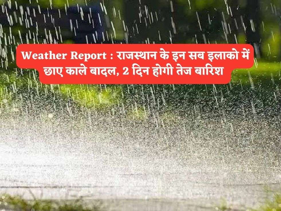 Weather Report : राजस्थान के इन सब इलाको में छाए काले बादल, 2 दिन होगी तेज बारिश 