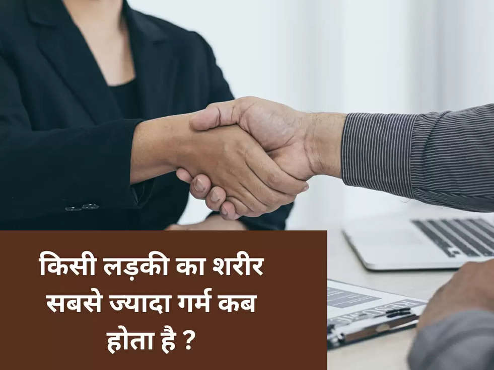 किसी लड़की का शरीर सबसे ज्यादा गर्म कब होता है ?