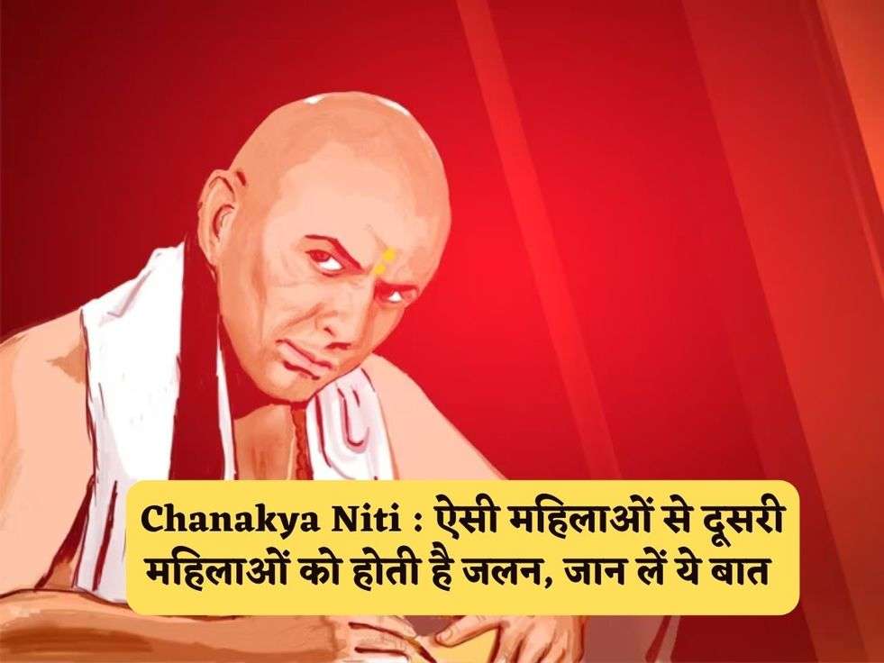 Chanakya Niti : ऐसी महिलाओं से दूसरी महिलाओं को होती है जलन, जान लें ये बात 