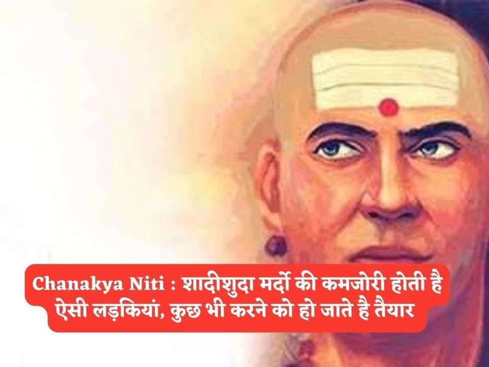 Chanakya Niti : शादीशुदा मर्दो की कमजोरी होती है ऐसी लड़कियां, कुछ भी करने को हो जाते है तैयार 