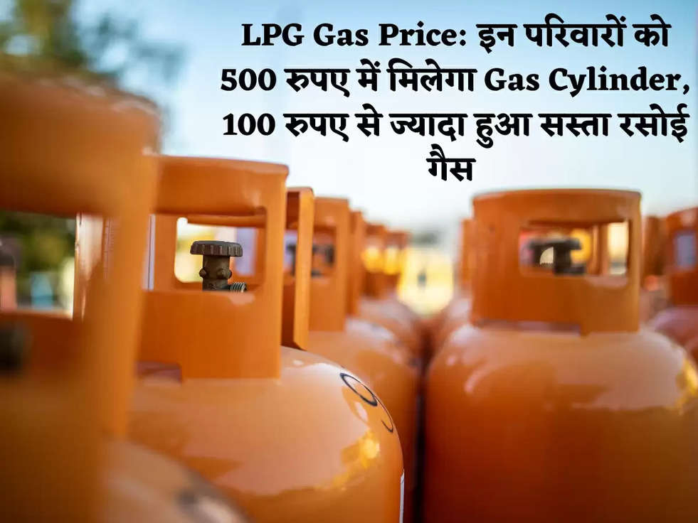 LPG Gas Price: इन परिवारों को 500 रुपए में मिलेगा Gas Cylinder, 100 रुपए से ज्यादा हुआ सस्ता रसोई गैस 