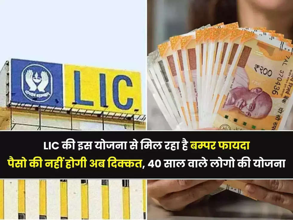 LIC की इस योजना से मिल रहा है बम्पर फायदा, पैसो की नहीं होगी अब दिक्कत, 40 साल वाले लोग उठा पाएंगे इस योजना का लाभ 