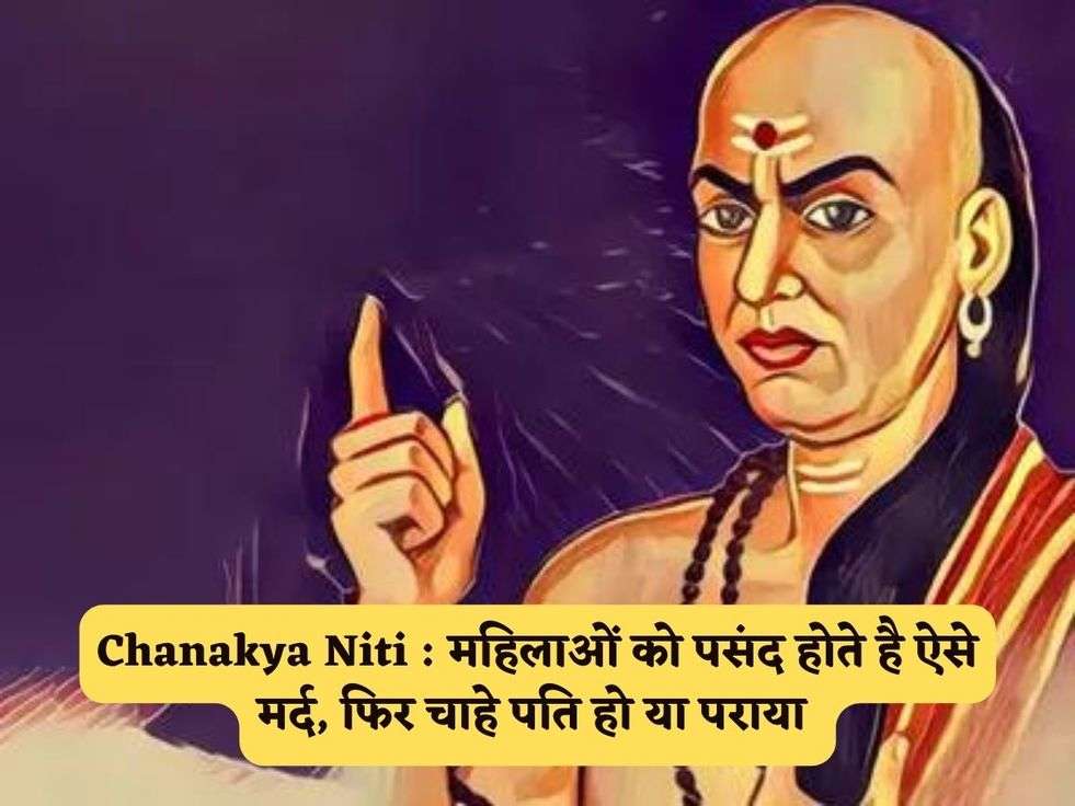 Chanakya Niti : महिलाओं को पसंद होते है ऐसे मर्द, फिर चाहे पति हो या पराया 