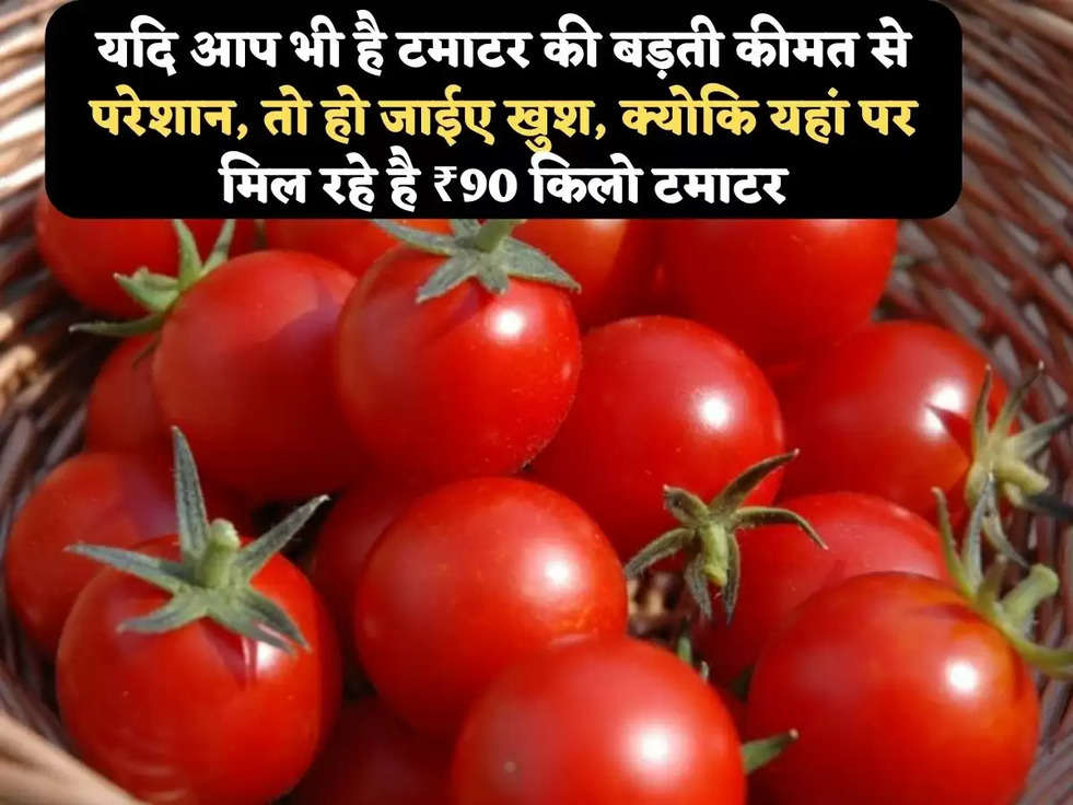 यदि आप भी है टमाटर की बड़ती कीमत से परेशान, तो हो जाईए खुश, क्योकि यहां पर मिल रहे है ₹90 किलो टमाटर