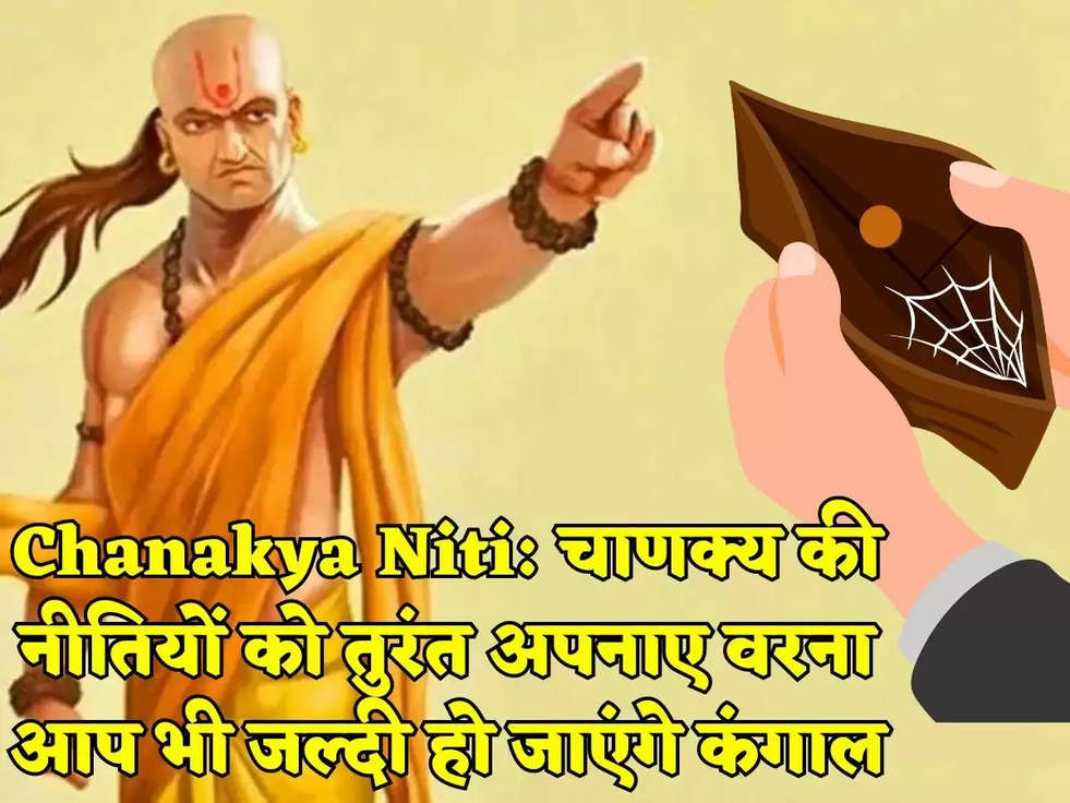 Chanakya Niti: चाणक्य की नीतियों को तुरंत अपनाए वरना आप भी जल्दी हो जाएंगे कंगाल