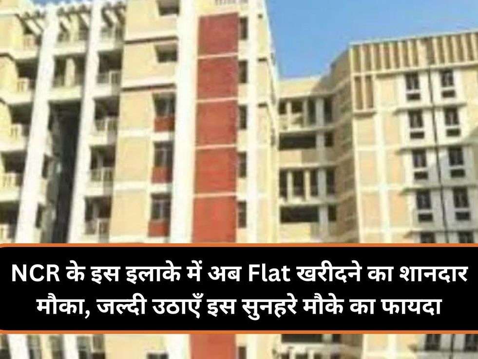 NCR के इस इलाके में अब Flat खरीदने का शानदार मौका, जल्दी उठाएँ इस सुनहरे मौके का फायदा