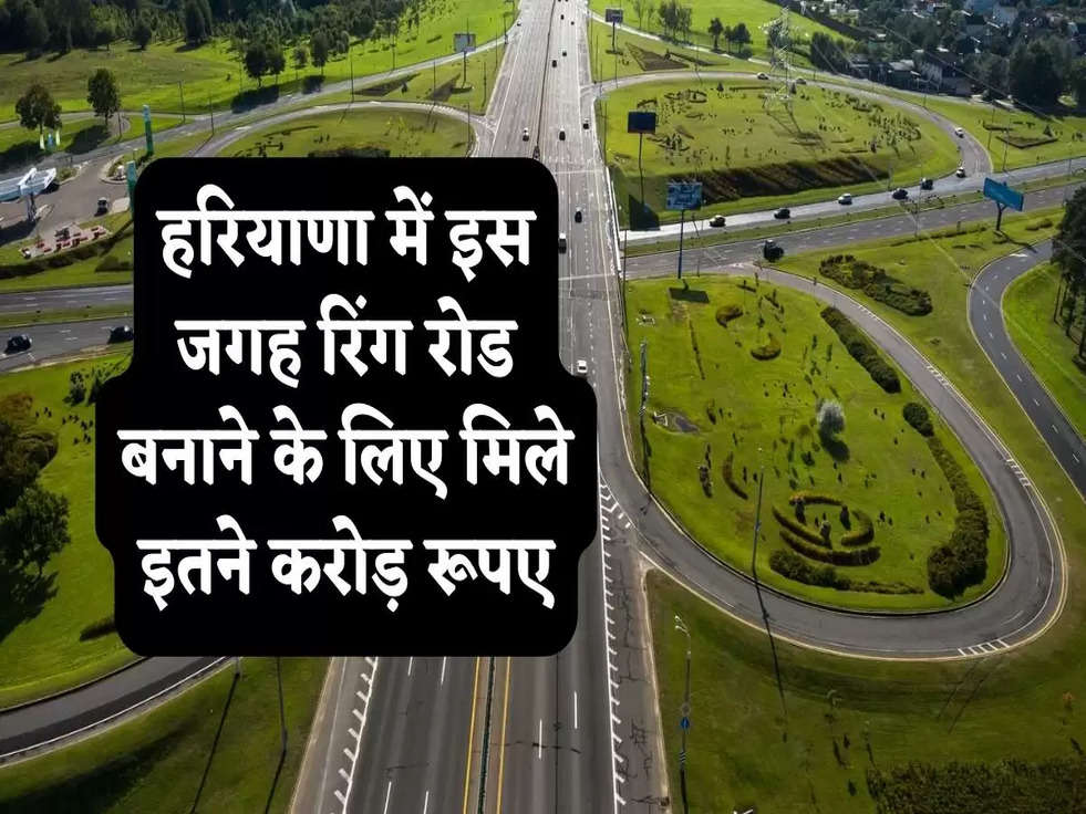 Ring Road: हरियाणा में इस जगह रिंग रोड बनाने के लिए मिले इतने करोड़ रूपए, जानिए 