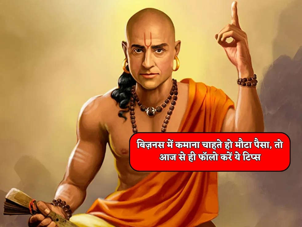 Chanakya Niti  बिज़नस में कमाना चाहते हो मौटा पैसा, तो आज से ही फॉलो करें ये टिप्स 