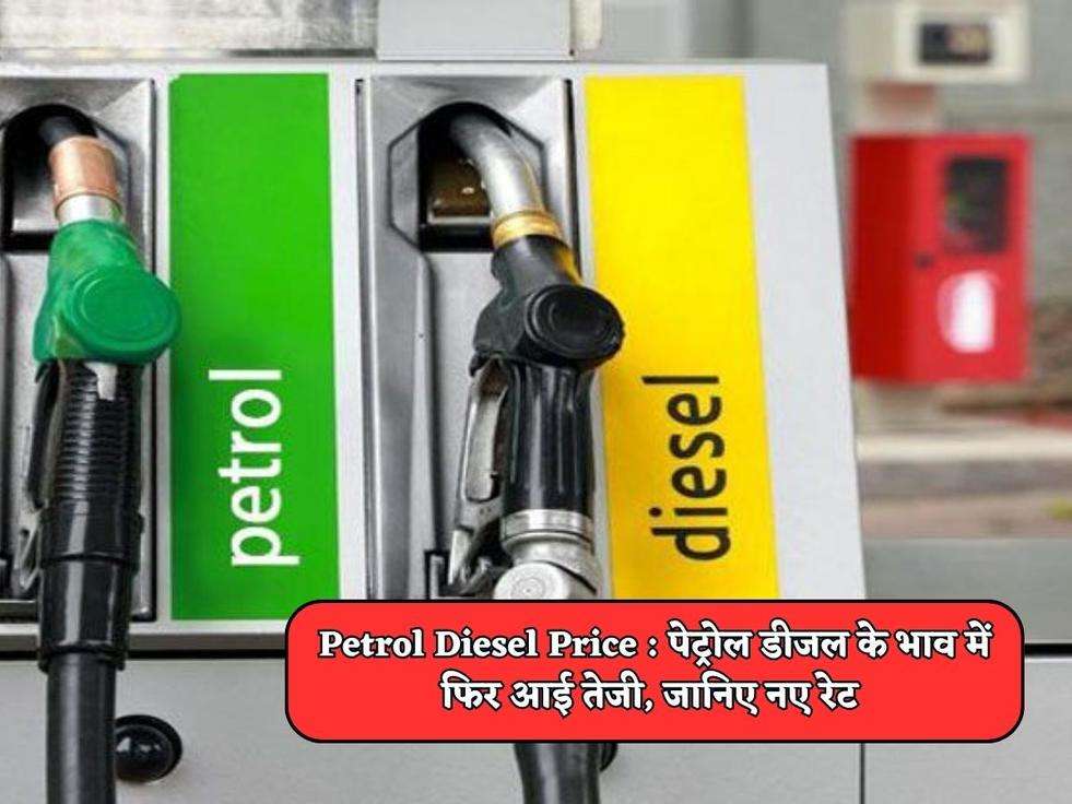 Petrol Diesel Price : पेट्रोल डीजल के भाव में फिर आई तेजी, जानिए नए रेट 