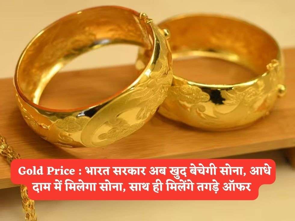  Gold Price : भारत सरकार अब खुद बेचेगी सोना, आधे दाम में मिलेगा सोना, साथ ही मिलेंगे तगड़े ऑफर 