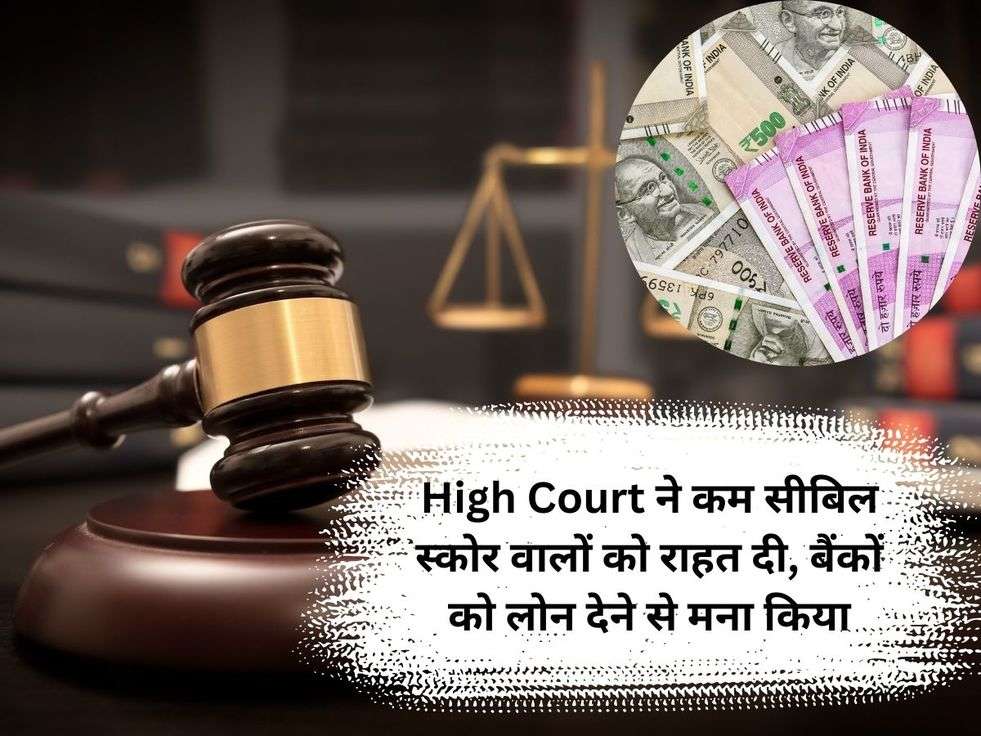 High Court ने कम सीबिल स्कोर वालों को राहत दी, बैंकों को लोन देने से मना किया