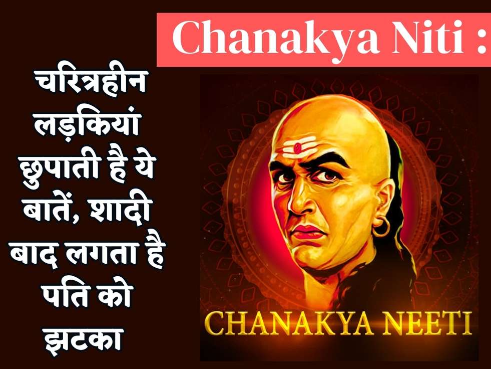 Chanakya Niti : चरित्रहीन लड़कियां छुपाती है ये बातें, शादी बाद लगता है पति को झटका 