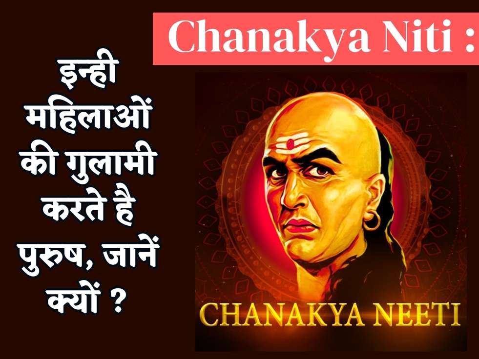 Chanakya Niti : इन्ही महिलाओं की गुलामी करते है पुरुष, जानें क्यों ?