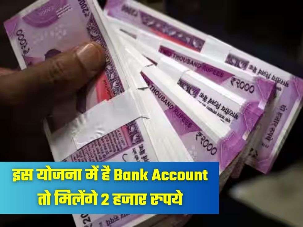 इस योजना में है Bank Account तो मिलेंगे 2 हजार रुपये