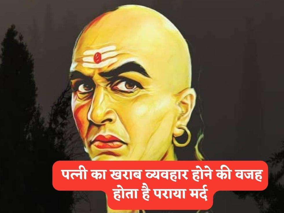 Chanakya Niti : पत्‍नी का खराब व्‍यवहार होने की वजह होता है पराया मर्द