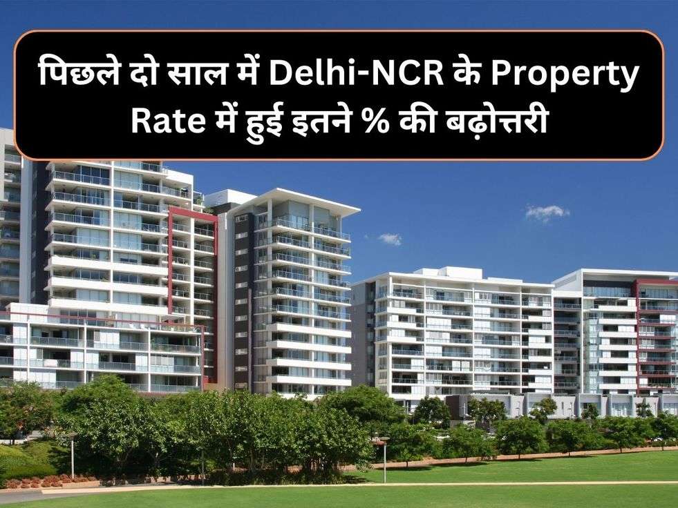 पिछले दो साल में Delhi-NCR के Property Rate में हुई इतने % की बढ़ोत्तरी