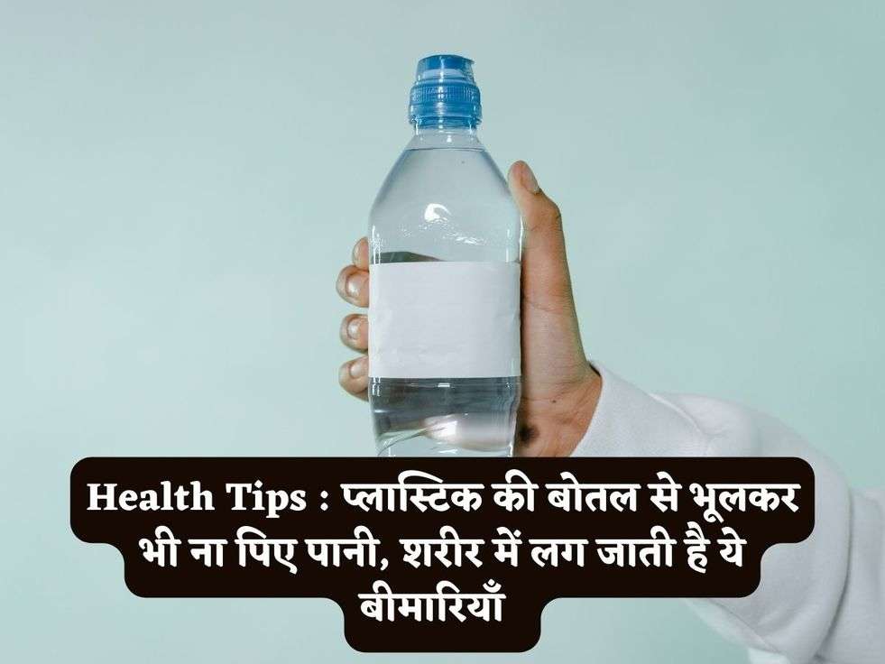 Health Tips : प्लास्टिक की बोतल से भूलकर भी ना पिए पानी, शरीर में लग जाती है ये बीमारियाँ   