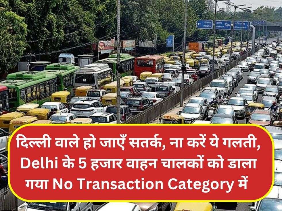 दिल्ली वाले हो जाएँ सतर्क, ना करें ये गलती, Delhi के 5 हजार वाहन चालकों को डाला गया No Transaction Category में 