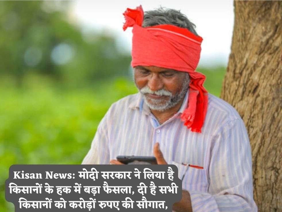 Kisan News: मोदी सरकार ने लिया है किसानों के हक में बड़ा फैसला, दी है सभी किसानों को करोड़ों रुपए की सौगात,