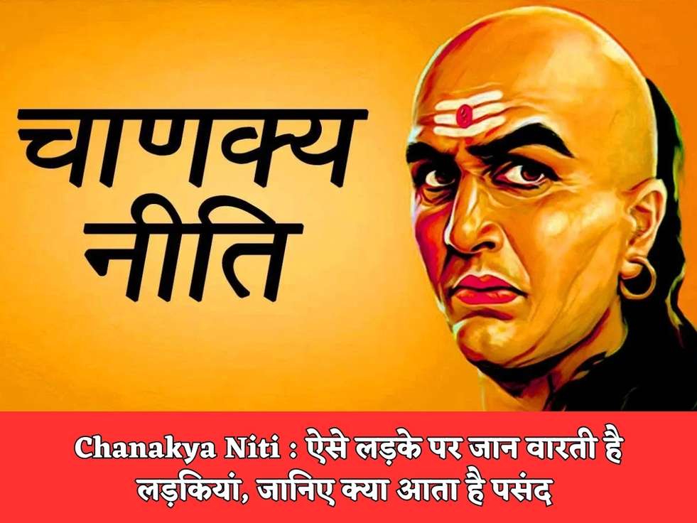 Chanakya Niti : ऐसे लड़के पर जान वारती है लड़कियां, जानिए क्या आता है पसंद 