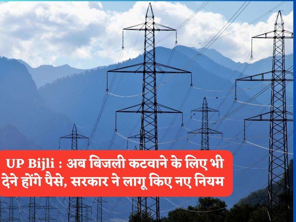 UP Bijli : अब बिजली कटवाने के लिए भी देने होंगे पैसे, सरकार ने लागू किए नए नियम 