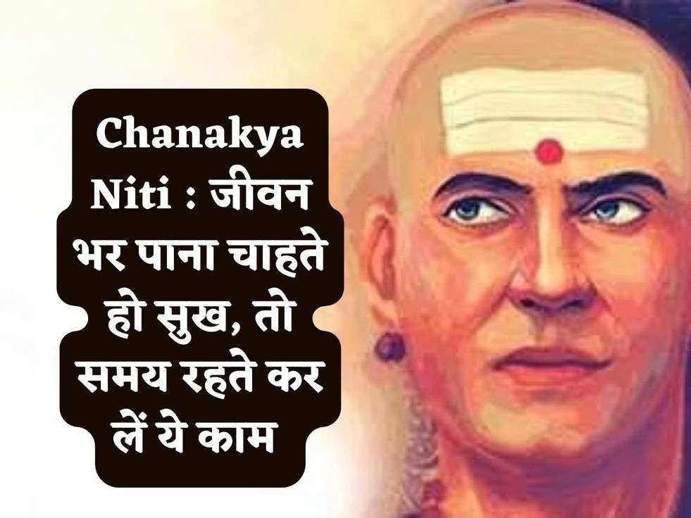 Chanakya Niti : जीवन भर पाना चाहते हो सुख, तो समय रहते कर लें ये काम 