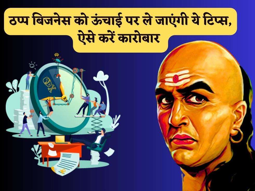 Chanakya Niti : ठप्प बिजनेस को ऊंचाई पर ले जाएंगी ये टिप्स, ऐसे करें कारोबार 