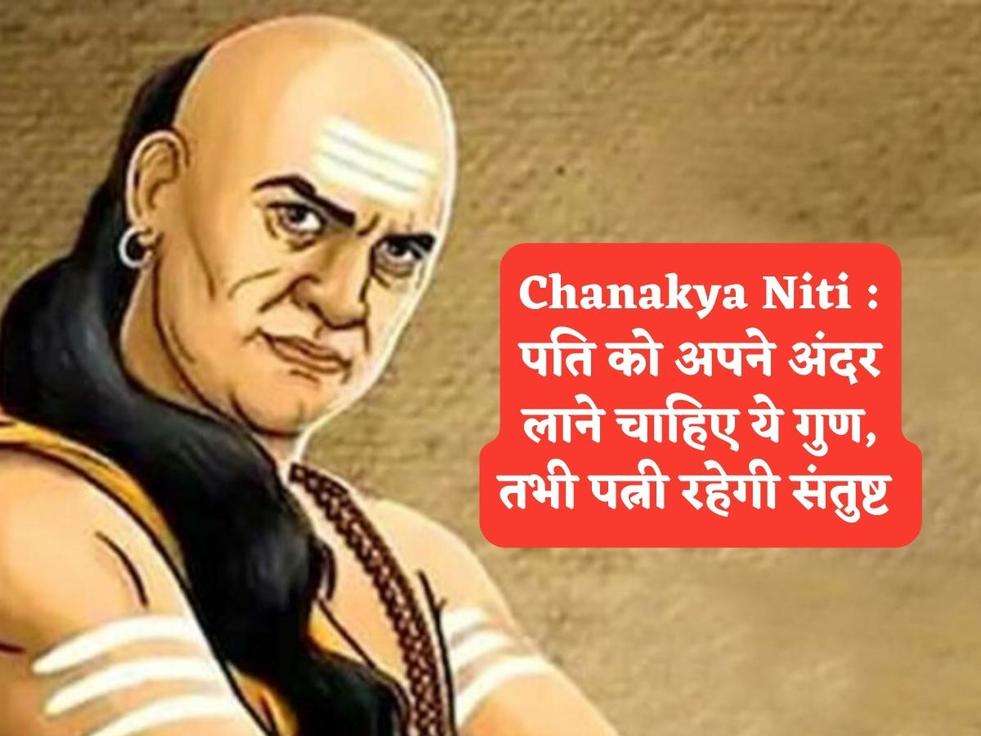 Chanakya Niti : पति को अपने अंदर लाने चाहिए ये गुण, तभी पत्नी रहेगी संतुष्ट 