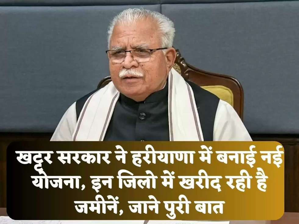 खट्टर सरकार ने हरीयाणा में बनाई नई योजना, इन जिलो में खरीद रही है जमीनें, जाने पुरी बात