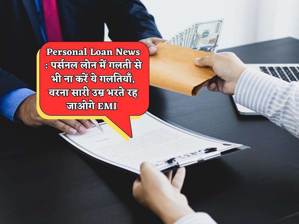 Personal Loan News : पर्सनल लोन में गलती से भी ना करें ये गलतियाँ, वरना सारी उम्र भरते रह जाओगे EMI 