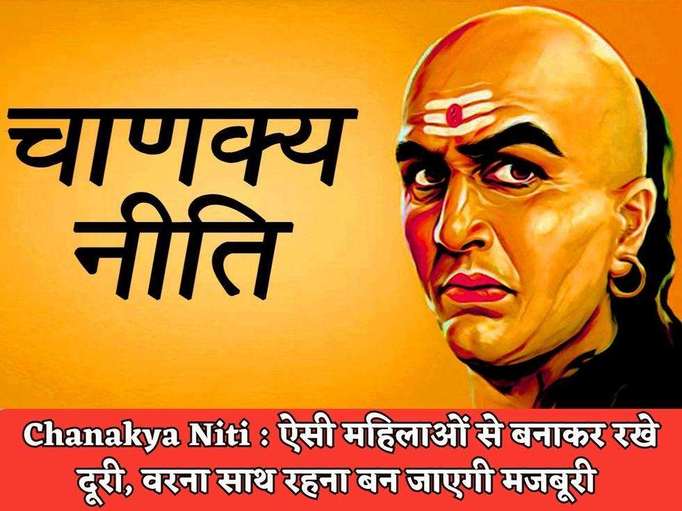 Chanakya Niti : ऐसी महिलाओं से बनाकर रखे दूरी, वरना साथ रहना बन जाएगी मजबूरी 