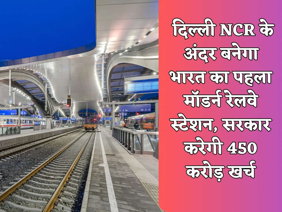  दिल्ली NCR के अंदर बनेगा भारत का पहला मॉडर्न रेलवे स्टेशन, सरकार करेगी 450 करोड़ खर्च