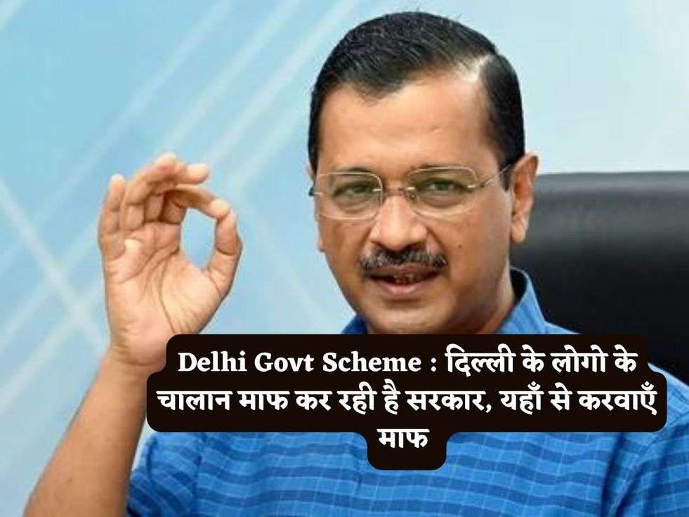 Delhi Govt Scheme : दिल्ली के लोगो के चालान माफ कर रही है सरकार, यहाँ से करवाएँ माफ 