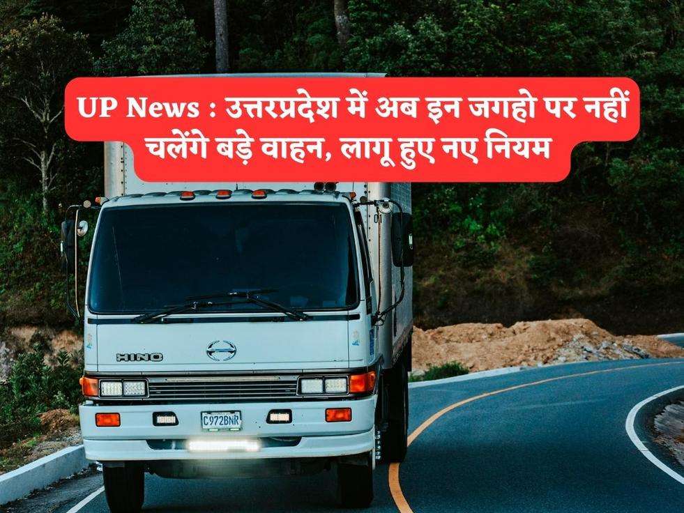 UP News : उत्तरप्रदेश में अब इन जगहो पर नहीं चलेंगे बड़े वाहन, लागू हुए नए नियम 