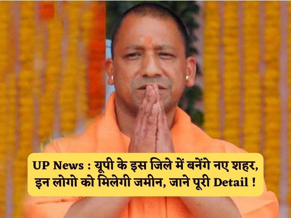 UP News : यूपी के इस जिले में बनेंगे नए शहर, इन लोगो को मिलेगी जमीन, जाने पूरी Detail !