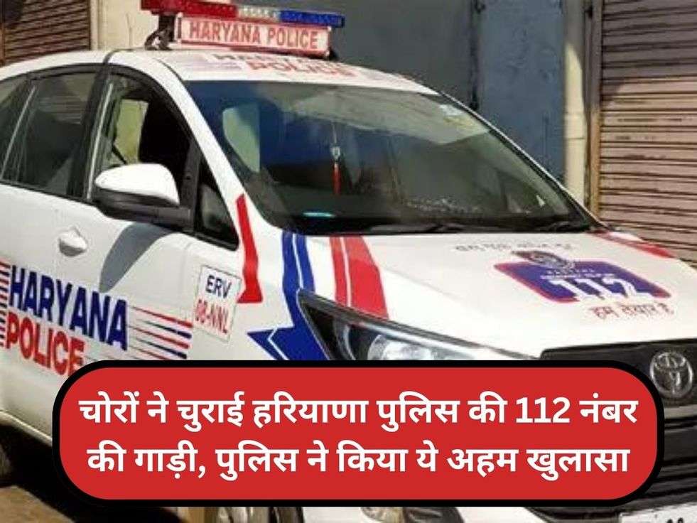 चोरों ने चुराई हरियाणा पुलिस की 112 नंबर की गाड़ी, पुलिस ने किया ये अहम खुलासा