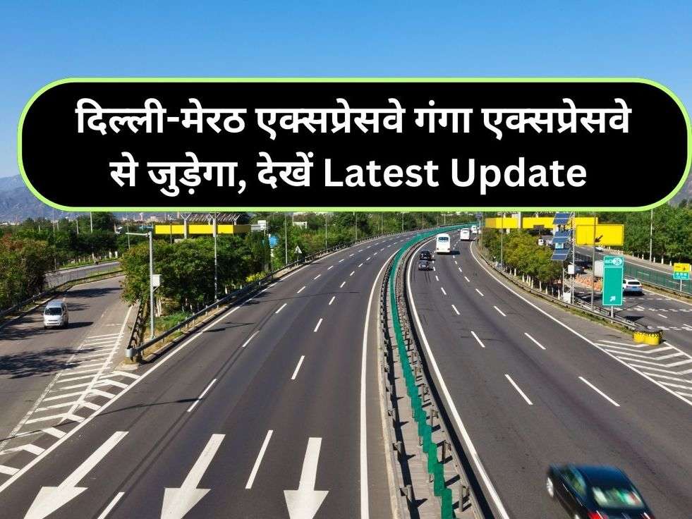  दिल्ली-मेरठ एक्सप्रेसवे गंगा एक्सप्रेसवे से जुड़ेगा, देखें Latest Update