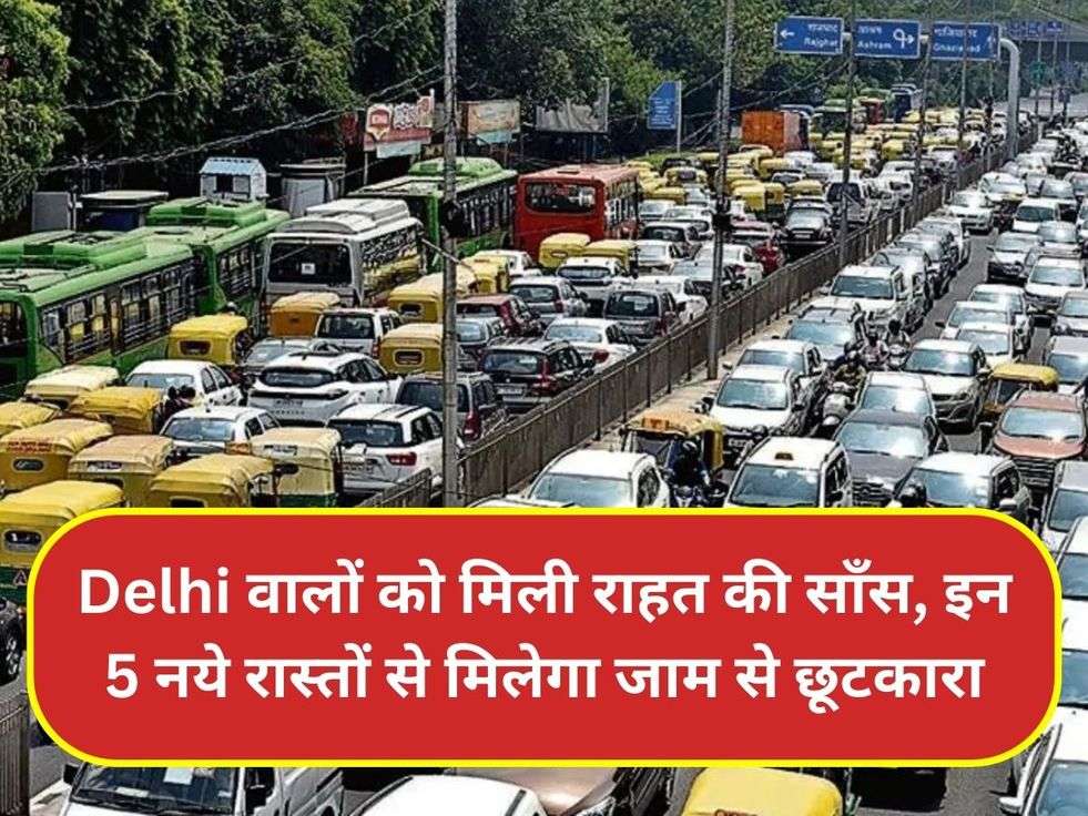 Delhi वालों को मिली राहत की साँस, इन 5 नये रास्तों से मिलेगा जाम से छूटकारा