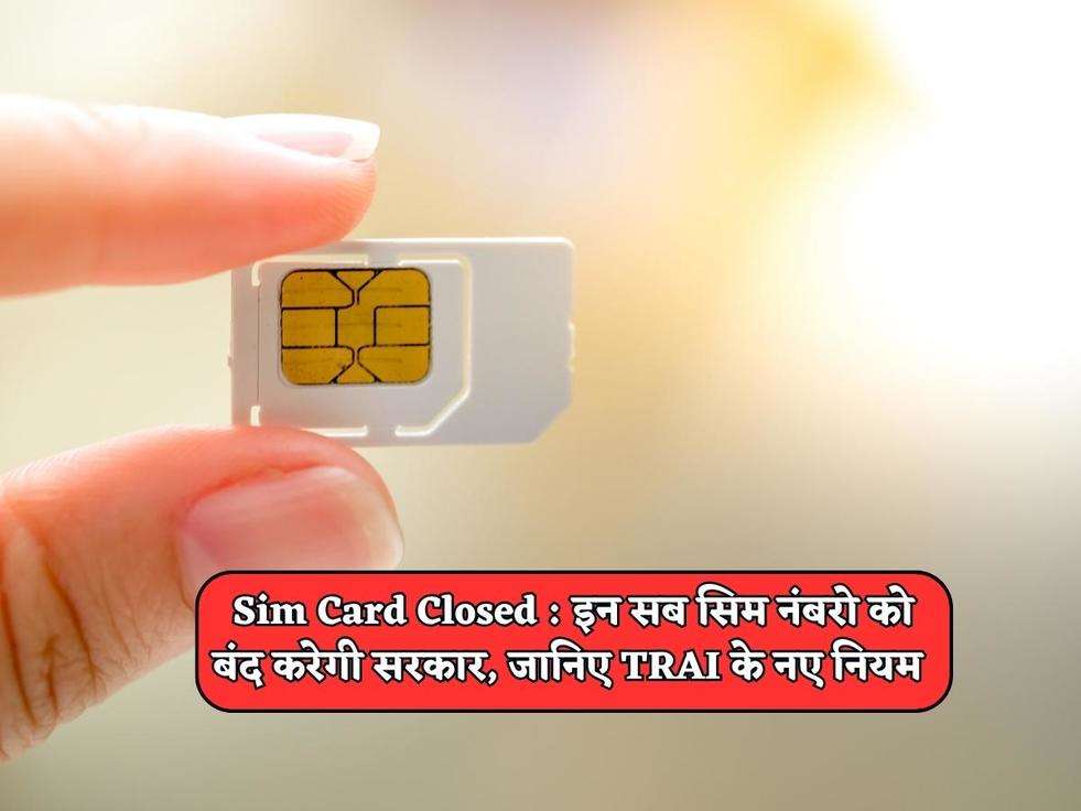 Sim Card Closed : इन सब सिम नंबरो को बंद करेगी सरकार, जानिए TRAI के नए नियम 