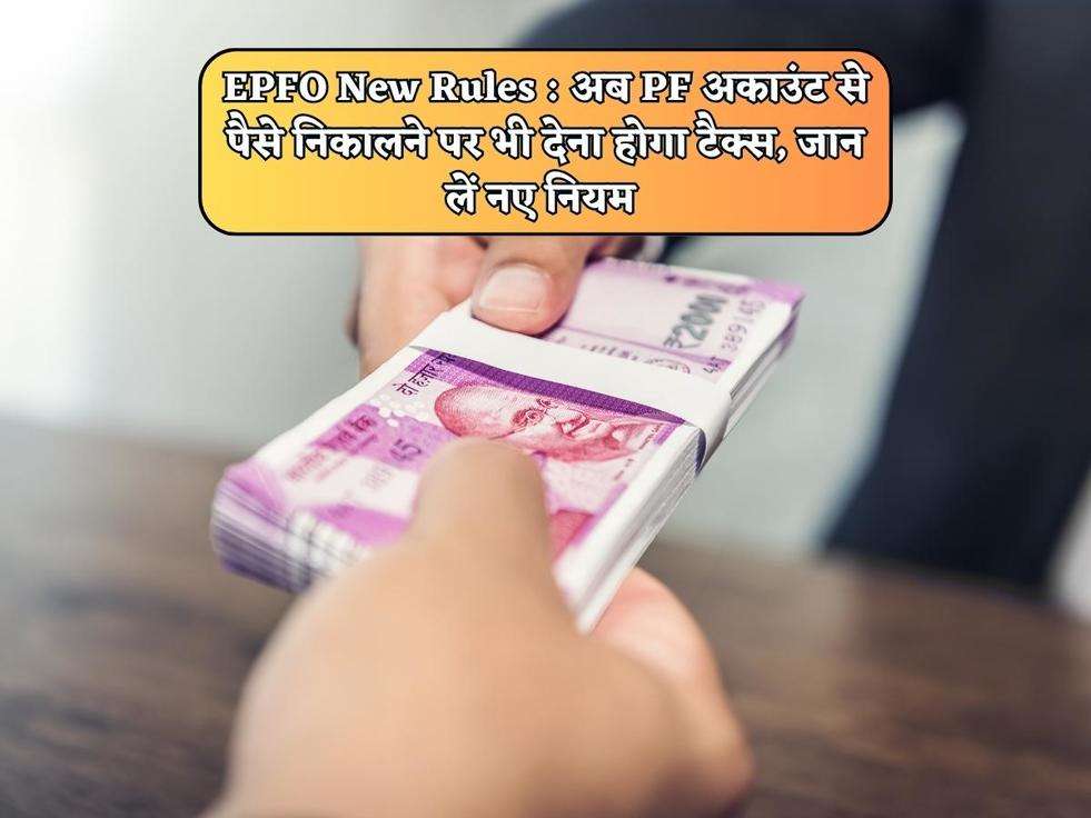 EPFO New Rules : अब PF अकाउंट से पैसे निकालने पर भी देना होगा टैक्स, जान लें नए नियम 